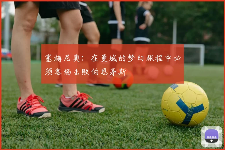 塞梅尼奥：在曼城的梦幻旅程中必须客场击败伯恩茅斯
