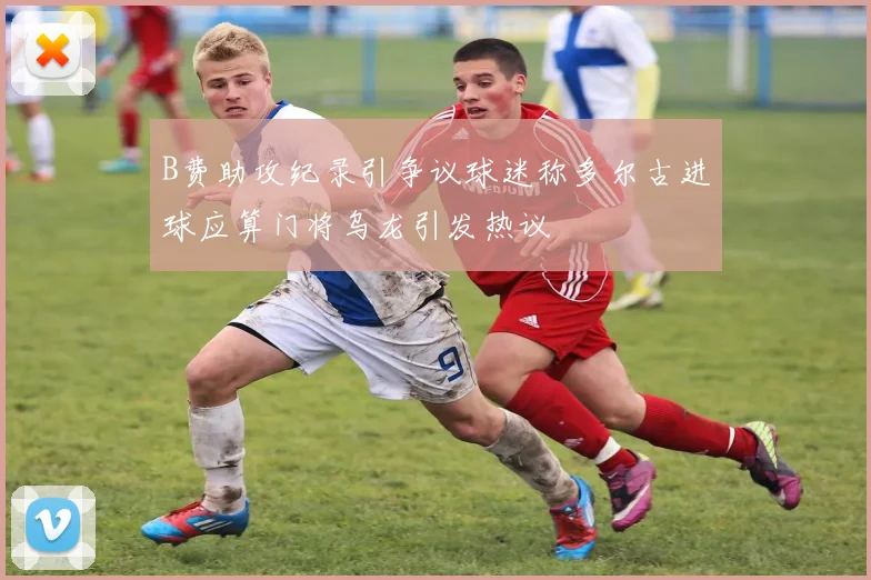 B费助攻纪录引争议球迷称多尔古进球应算门将乌龙引发热议