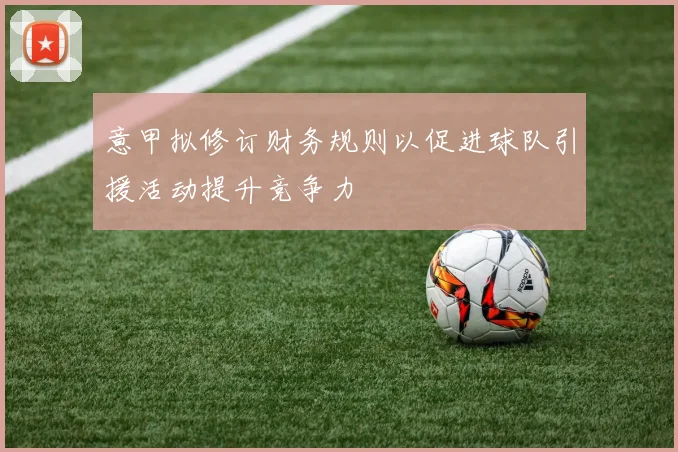 意甲拟修订财务规则以促进球队引援活动提升竞争力