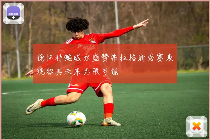 德怀特鲍威尔盛赞弗拉格新秀赛表现称其未来无限可能