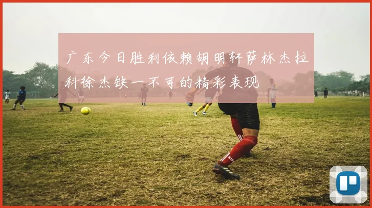 广东今日胜利依赖胡明轩萨林杰拉科徐杰缺一不可的精彩表现