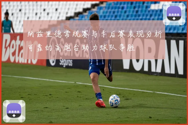 纳兹里德常规赛与季后赛表现分析可靠的高炮台助力球队争胜